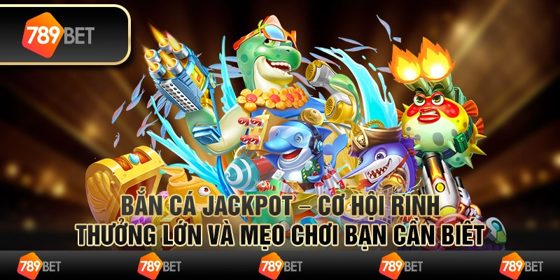 Bắn cá jackpot – cơ hội rinh thưởng lớn và mẹo chơi bạn cần biết