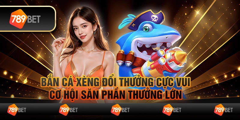 Bắn cá xèng đổi thưởng cực vui, cơ hội săn phần thưởng lớn