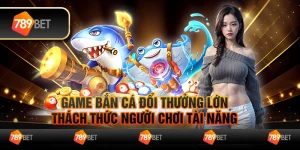 Game bắn cá đổi thưởng lớn, thách thức người chơi tài năng