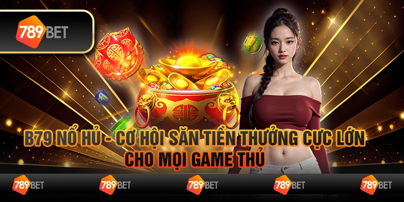 B79 nổ hủ - Cơ hội săn tiền thưởng cực lớn cho mọi game thủ 1 B79 nổ hủ - Cơ hội săn tiền thưởng cực lớn cho mọi game thủ