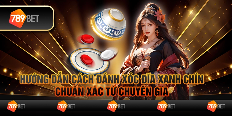 Hướng dẫn cách đánh xóc đĩa xanh chín chuẩn xác từ chuyên gia