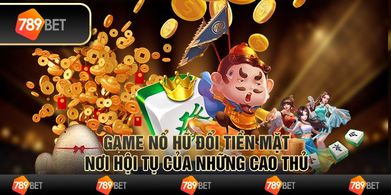 Game nổ hũ đổi tiền mặt – nơi hội tụ của những cao thủ