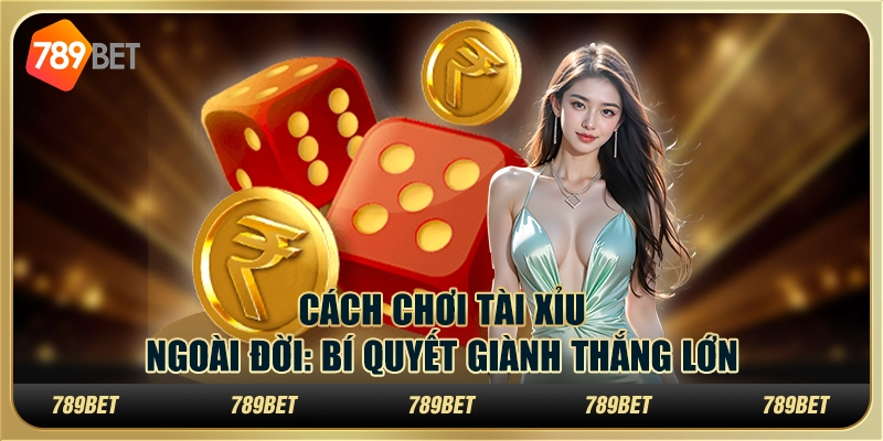 Cách chơi tài xỉu ngoài đời: Bí quyết giành thắng lớn