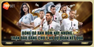 Bóng đá Anh hôm nay: Những trận đấu đáng chú ý và dự đoán kết quả