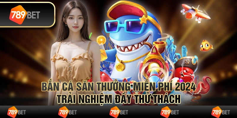 Bắn cá săn thưởng miễn phí 2024 - Trải nghiệm đầy thử thách
