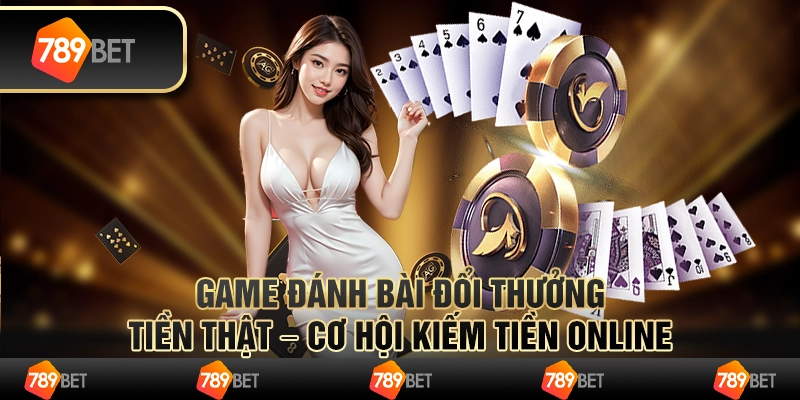 Game đánh bài đổi thưởng tiền thật – cơ hội kiếm tiền online