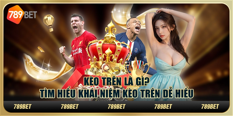 Kèo trên là gì? Tìm hiểu khái niệm kèo trên dễ hiểu