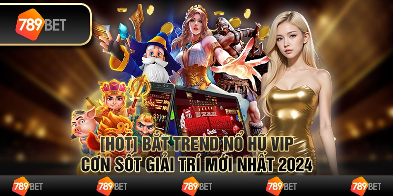Bắt Trend Nổ Hũ Vip - Cơn Sốt Giải Trí Mới Nhất 2024