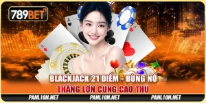 Blackjack 21 Điểm - Bùng Nổ Thắng Lớn Cùng Cao Thủ