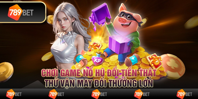 Chơi game nổ hũ đổi tiền thật, thử vận may đổi thưởng lớn 1 Chơi game nổ hũ đổi tiền thật, thử vận may đổi thưởng lớn