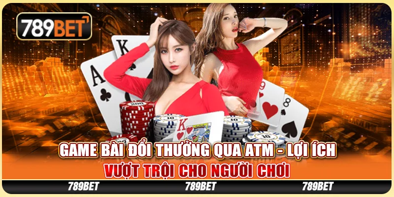 Game Bài Đổi Thưởng Qua ATM - Lợi Ích Vượt Trội Cho Người Chơi