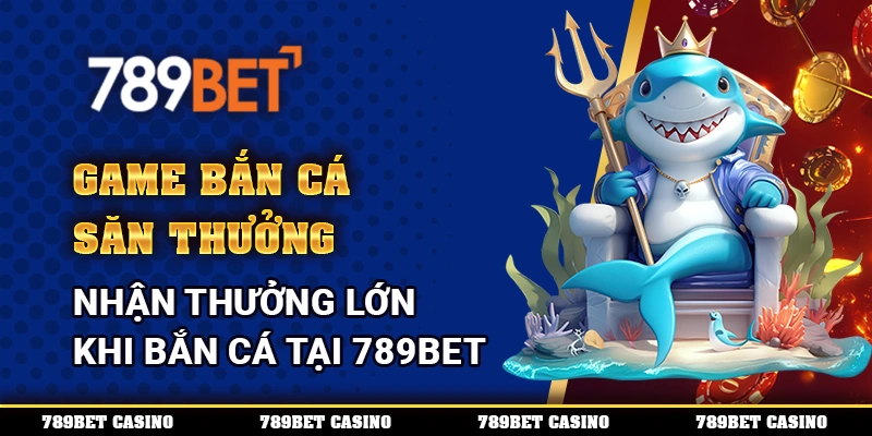 Game Bắn Cá Săn Thưởng – Nhận Thưởng Lớn Khi Bắn Cá Tại 789BET