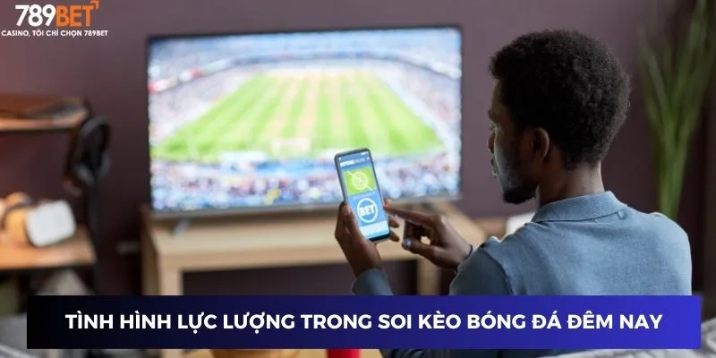 Soi Kèo Bóng Đá Đêm Nay - Chiến Thuật Thắng Lớn Tại 789BET 3 Tình hình lực lượng trong soi kèo bóng đá đêm nay
