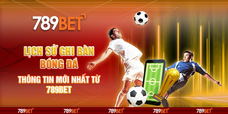 Lịch Sử Ghi Bàn Bóng Đá - Thông Tin Mới Nhất Từ 789bet
