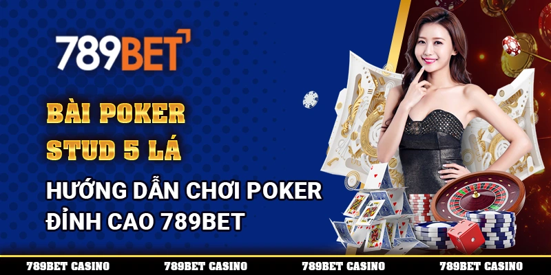 Bài Poker Stud 5 Lá – Hướng Dẫn Chơi Poker Đỉnh Cao 789bet