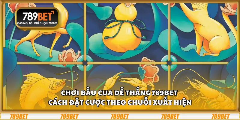 Chơi bầu cua dễ thắng 789Bet - Cách đặt cược theo chuỗi xuất hiện