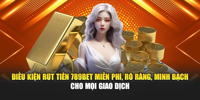 Điều kiện rút tiền 789BET miễn phí, rõ ràng, minh bạch cho mọi giao dịch