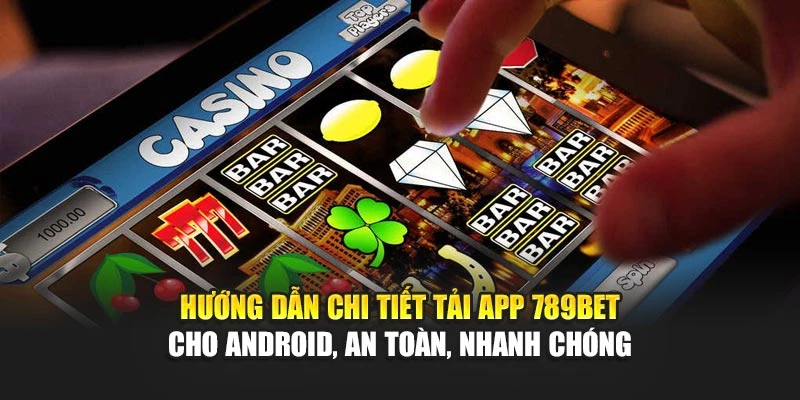 Hướng dẫn chi tiết tải app 789BET cho Android, an toàn, nhanh chóng
