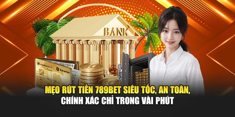 Mẹo rút tiền 789BET siêu tốc, an toàn, chính xác chỉ trong vài phút