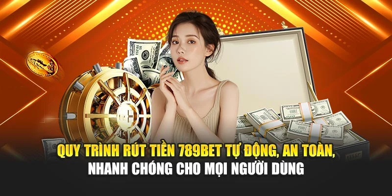 Quy trình rút tiền 789BET tự động, an toàn, nhanh chóng cho mọi người dùng